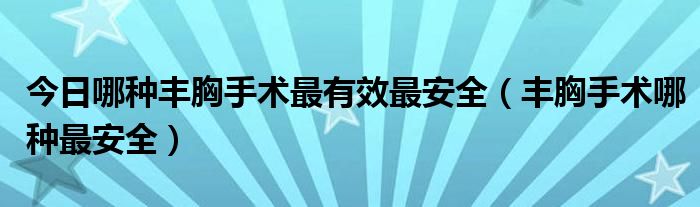 今日哪种丰胸手术最有效最安全(丰胸手术哪种最安全)