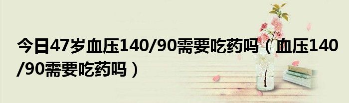 今日47岁血压140/90需要吃药吗(血压140/90需要吃药吗)