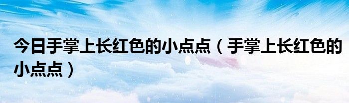 今日手掌上长红色的小点点(手掌上长红色的小点点)
