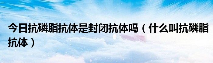 今日抗磷脂抗体是封闭抗体吗(什么叫抗磷脂抗体)