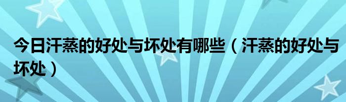 今日汗蒸的好处与坏处有哪些(汗蒸的好处与坏处)