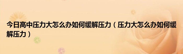 今日高中压力大怎么办如何缓解压力(压力大怎么办如何缓解压力)