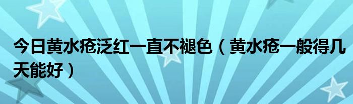 今日黄水疮泛红一直不褪色(黄水疮一般得几天能好)