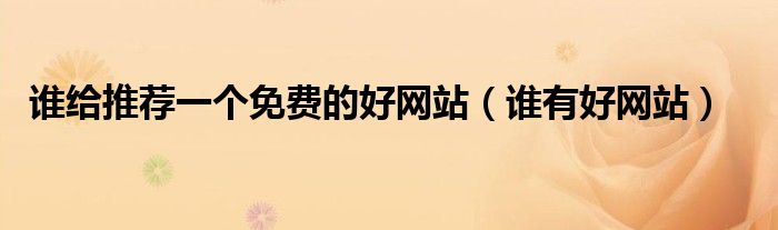 谁给推荐一个免费的好网站(谁有好网站)