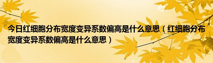 今日红细胞分布宽度变异系数偏高是什么意思(红细胞分布宽度变异系数偏高是什么意思)