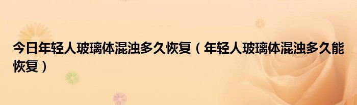 今日年轻人玻璃体混浊多久恢复(年轻人玻璃体混浊多久能恢复)