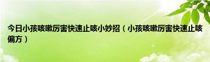 今日小孩咳嗽厉害快速止咳小妙招(小孩咳嗽厉害快速止咳偏方)