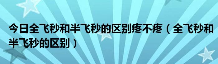 今日全飞秒和半飞秒的区别疼不疼(全飞秒和半飞秒的区别)