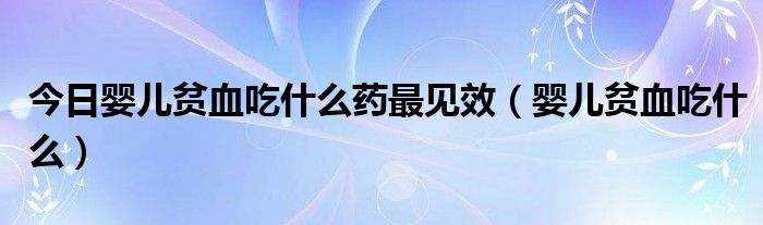 今日婴儿贫血吃什么药最见效(婴儿贫血吃什么)