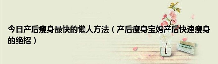 今日产后瘦身最快的懒人方法(产后瘦身宝妈产后快速瘦身的绝招)