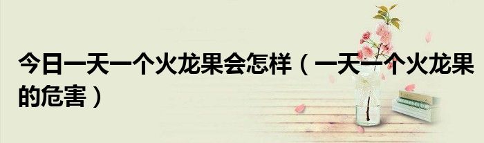 今日一天一个火龙果会怎样(一天一个火龙果的危害)