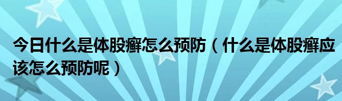 今日什么是体股癣怎么预防(什么是体股癣应该怎么预防呢)
