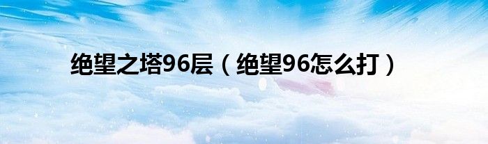 绝望之塔96层(绝望96怎么打)