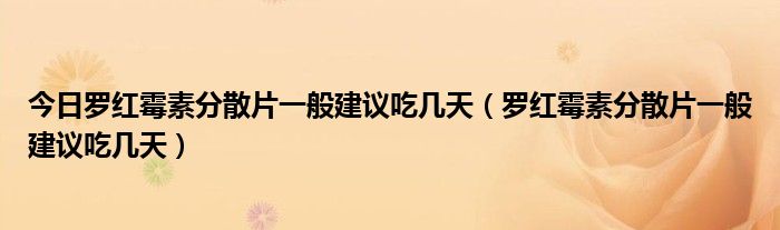 今日罗红霉素分散片一般建议吃几天(罗红霉素分散片一般建议吃几天)