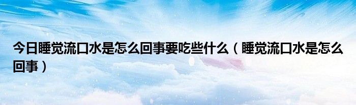 今日睡觉流口水是怎么回事要吃些什么(睡觉流口水是怎么回事)