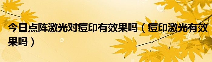 今日点阵激光对痘印有效果吗(痘印激光有效果吗)