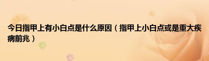 今日指甲上有小白点是什么原因(指甲上小白点或是重大疾病前兆)