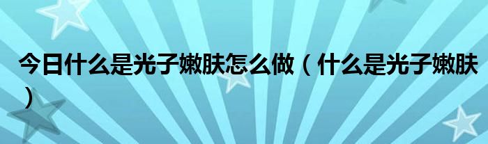 今日什么是光子嫩肤怎么做(什么是光子嫩肤)