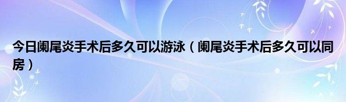 今日阑尾炎手术后多久可以游泳(阑尾炎手术后多久可以同房)