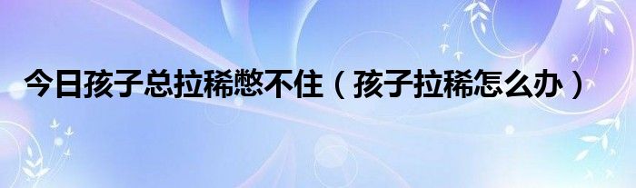 今日孩子总拉稀憋不住(孩子拉稀怎么办)
