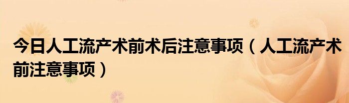 今日人工流产术前术后注意事项(人工流产术前注意事项)