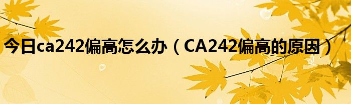 今日ca242偏高怎么办(CA242偏高的原因)