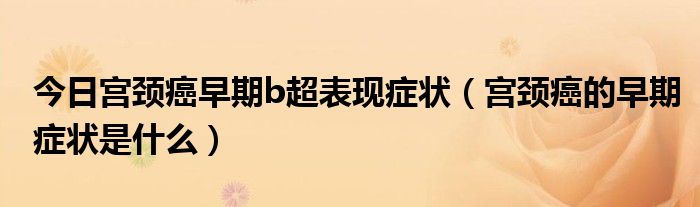 今日宫颈癌早期b超表现症状(宫颈癌的早期症状是什么)