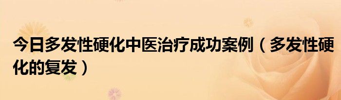 今日多发性硬化中医治疗成功案例(多发性硬化的复发)