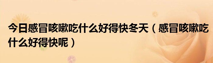 今日感冒咳嗽吃什么好得快冬天(感冒咳嗽吃什么好得快呢)