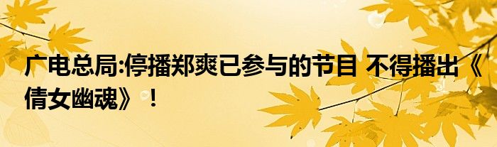 广电总局:停播郑爽已参与的节目 不得播出《倩女幽魂》!
