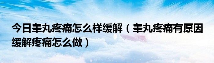 今日睾丸疼痛怎么样缓解(睾丸疼痛有原因 缓解疼痛怎么做)