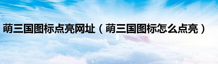 萌三国图标点亮网址(萌三国图标怎么点亮)