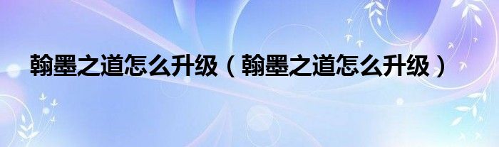 翰墨之道怎么升级(翰墨之道怎么升级)