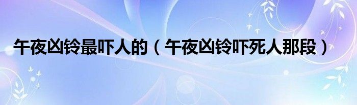 午夜凶铃最吓人的(午夜凶铃吓死人那段)