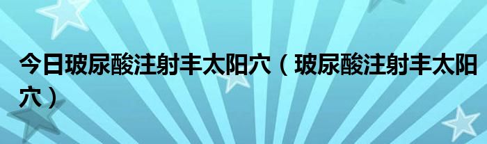 今日玻尿酸注射丰太阳穴(玻尿酸注射丰太阳穴)