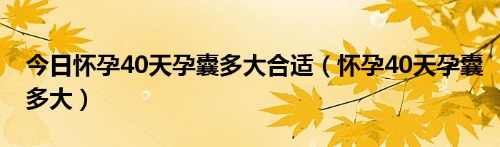 今日怀孕40天孕囊多大合适（怀孕40天孕囊多大）