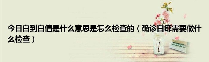 今日白到白值是什么意思是怎么检查的(确诊白痱需要做什么检查)