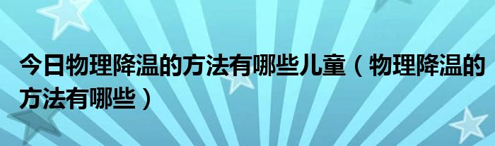 今日物理降温的方法有哪些儿童(物理降温的方法有哪些)