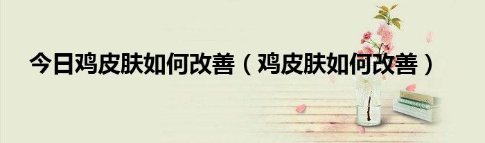今日鸡皮肤如何改善(鸡皮肤如何改善)