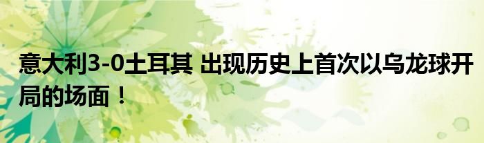 意大利3-0土耳其 出现历史上首次以乌龙球开局的场面！