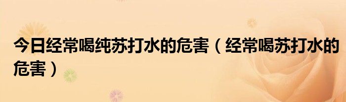今日经常喝纯苏打水的危害(经常喝苏打水的危害)