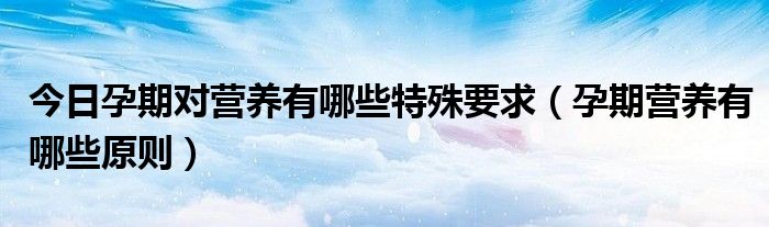 今日孕期对营养有哪些特殊要求(孕期营养有哪些原则)