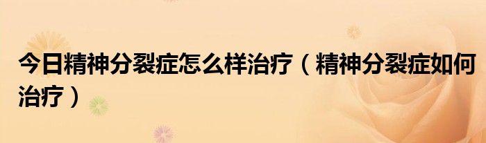 今日精神分裂症怎么样治疗(精神分裂症如何治疗)