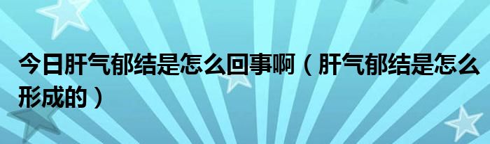 今日肝气郁结是怎么回事啊(肝气郁结是怎么形成的)