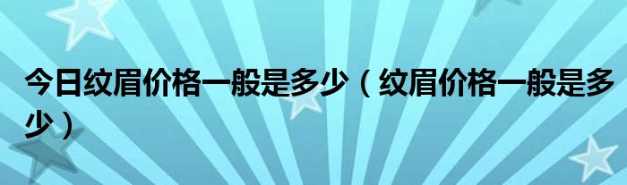 今日纹眉价格一般是多少(纹眉价格一般是多少)