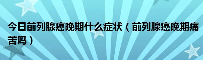 今日前列腺癌晚期什么症状(前列腺癌晚期痛苦吗)