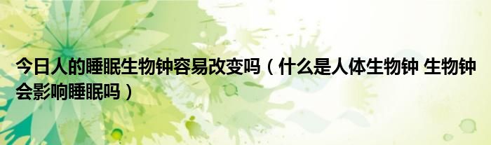 今日人的睡眠生物钟容易改变吗(什么是人体生物钟 生物钟会影响睡眠吗)