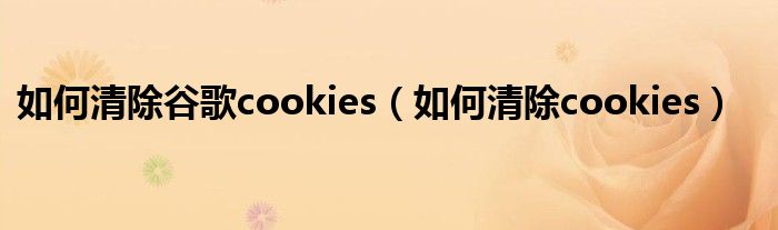 如何清除谷歌cookies(如何清除cookies)