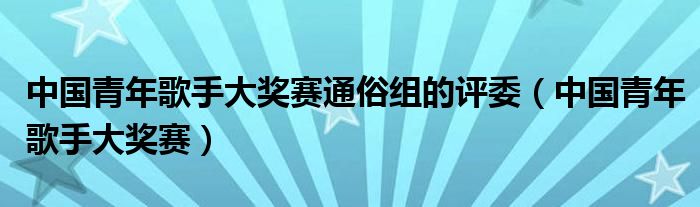 中国青年歌手大奖赛通俗组的评委(中国青年歌手大奖赛)