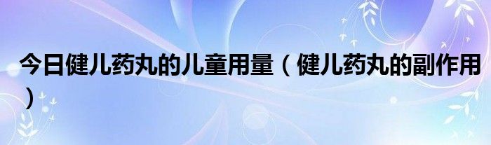 今日健儿药丸的儿童用量(健儿药丸的副作用)